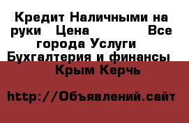 Кредит Наличными на руки › Цена ­ 50 000 - Все города Услуги » Бухгалтерия и финансы   . Крым,Керчь